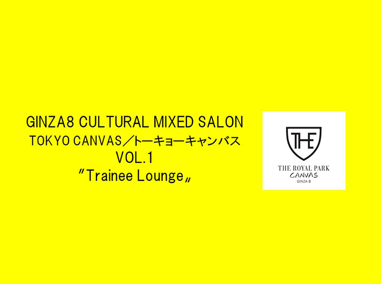 6/28(金)19:00～開催 ～GINZA8 CULTURAL MIXED SALON　TOKYO CANVAS／トーキョーキャンバス～　VOL.1～「Trainee Lounge」